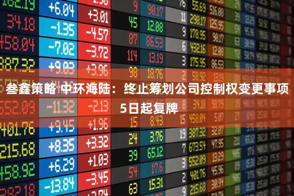 叁鑫策略 中环海陆：终止筹划公司控制权变更事项 5日起复牌
