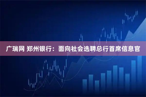 广瑞网 郑州银行：面向社会选聘总行首席信息官