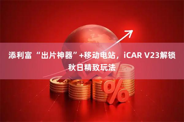 添利富 “出片神器”+移动电站，iCAR V23解锁秋日精致玩法