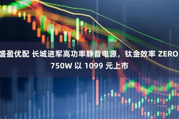 盛盈优配 长城进军高功率静音电源，钛金效率 ZERO 750W 以 1099 元上市