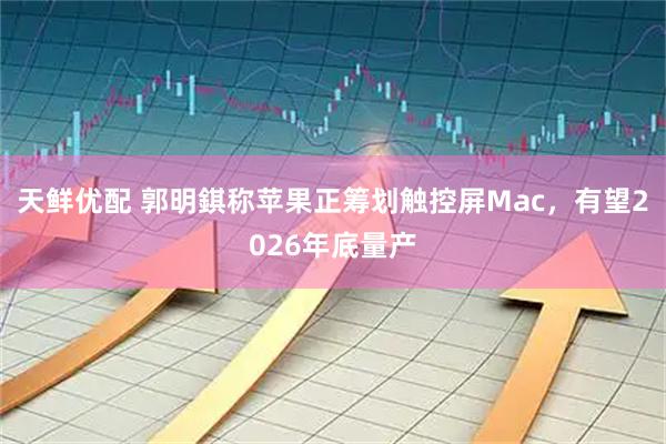 天鲜优配 郭明錤称苹果正筹划触控屏Mac，有望2026年底量产