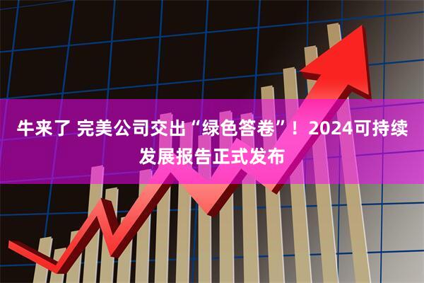 牛来了 完美公司交出“绿色答卷”！2024可持续发展报告正式发布