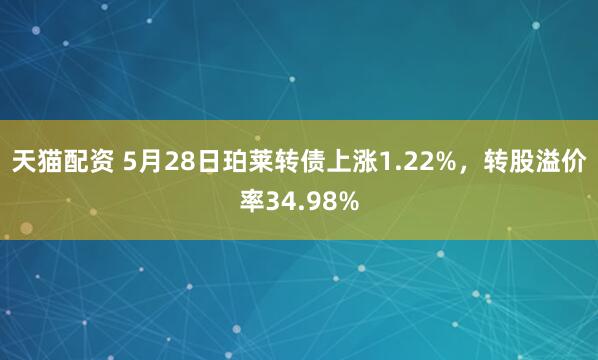 天猫配资 5月28日珀莱转债上涨1.22%，转股溢价率34.98%