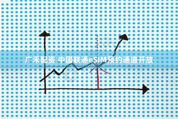 广禾配资 中国联通eSIM预约通道开放