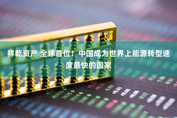 祥乾资产 全球首位！中国成为世界上能源转型速度最快的国家