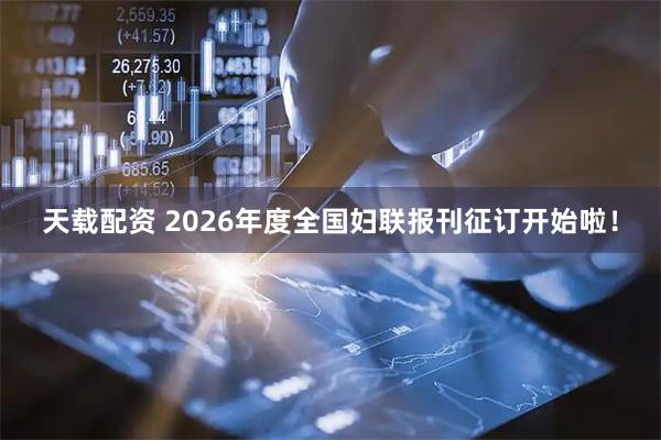 天载配资 2026年度全国妇联报刊征订开始啦！