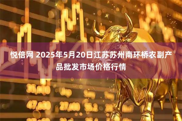 悦倍网 2025年5月20日江苏苏州南环桥农副产品批发市场价格行情