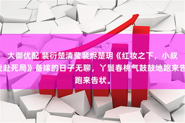 大御优配 裴衍楚清莹裴烬楚玥《红妆之下，小叔请我赴死局》备嫁的日子无聊，丫鬟春桃气鼓鼓地跑来告状。