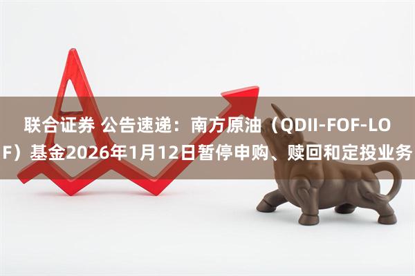 联合证券 公告速递：南方原油（QDII-FOF-LOF）基金2026年1月12日暂停申购、赎回和定投业务