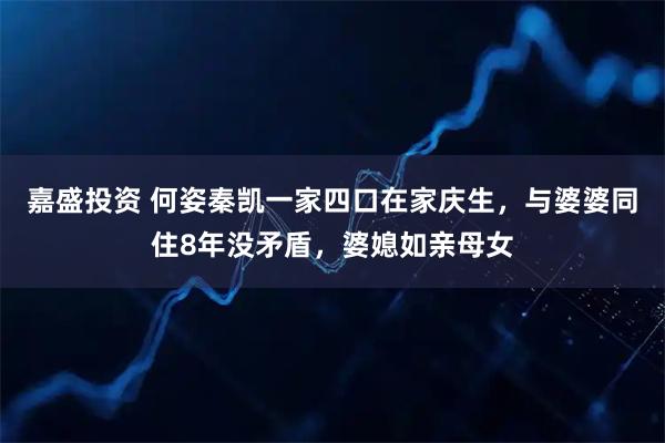 嘉盛投资 何姿秦凯一家四口在家庆生，与婆婆同住8年没矛盾，婆媳如亲母女