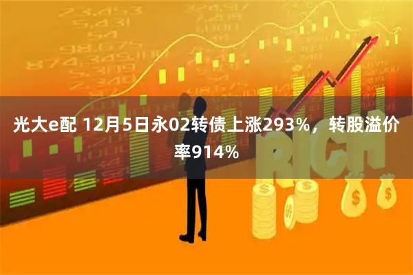 光大e配 12月5日永02转债上涨293%，转股溢价率914%