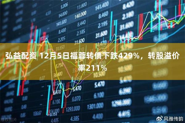 弘益配资 12月5日福蓉转债下跌429%，转股溢价率211%