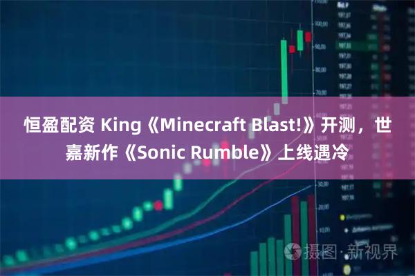 恒盈配资 King《Minecraft Blast!》开测，世嘉新作《Sonic Rumble》上线遇冷