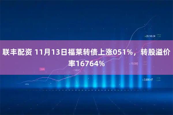联丰配资 11月13日福莱转债上涨051%，转股溢价率16764%