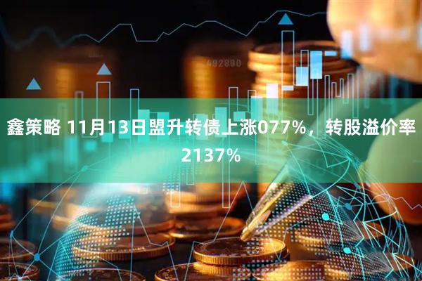鑫策略 11月13日盟升转债上涨077%，转股溢价率2137%