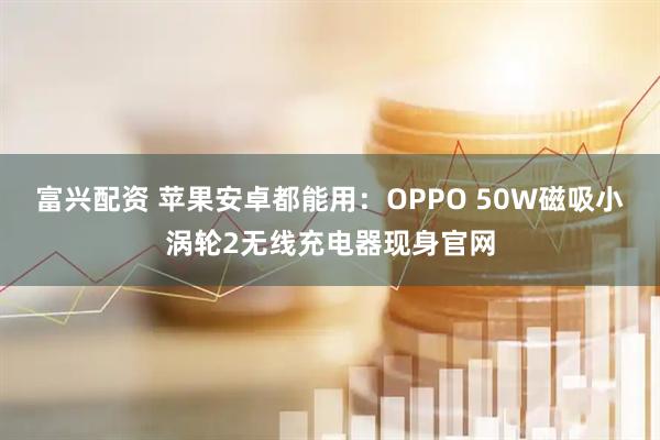富兴配资 苹果安卓都能用：OPPO 50W磁吸小涡轮2无线充电器现身官网