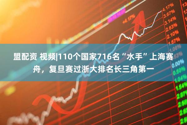 盟配资 视频|110个国家716名“水手”上海赛舟，复旦赛过浙大排名长三角第一